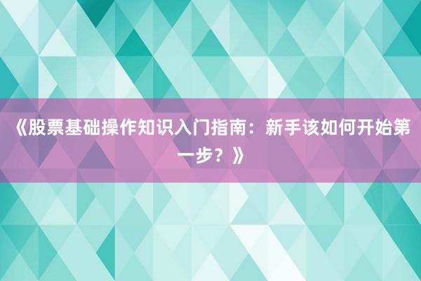 《股票基础操作知识入门指南：新手该如何开始第一步？》