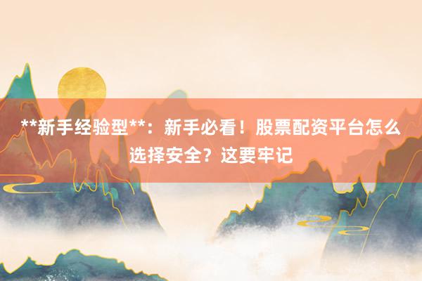 **新手经验型**：新手必看！股票配资平台怎么选择安全？这要牢记