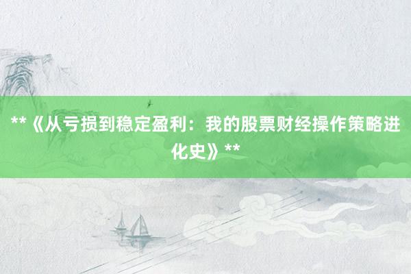 **《从亏损到稳定盈利：我的股票财经操作策略进化史》**