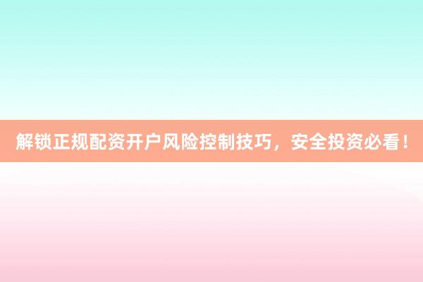 解锁正规配资开户风险控制技巧，安全投资必看！