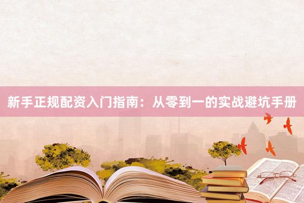 新手正规配资入门指南：从零到一的实战避坑手册