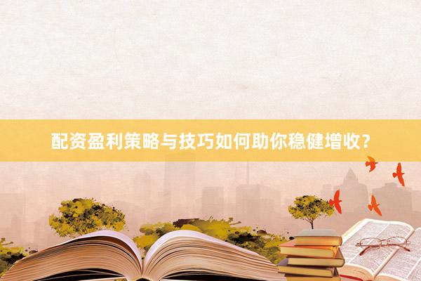 配资盈利策略与技巧如何助你稳健增收？