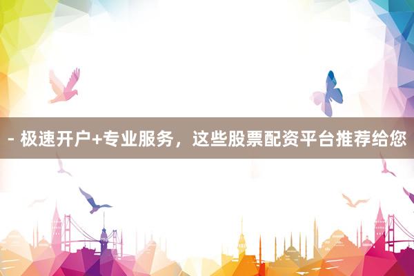 - 极速开户+专业服务，这些股票配资平台推荐给您
