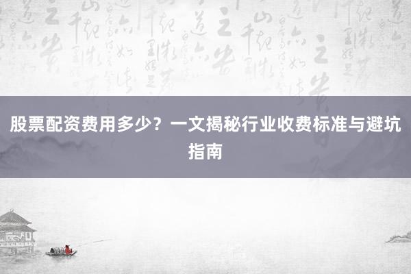 股票配资费用多少？一文揭秘行业收费标准与避坑指南