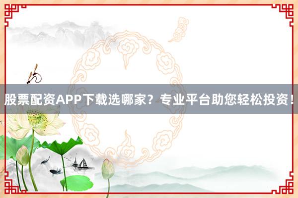 股票配资APP下载选哪家？专业平台助您轻松投资！