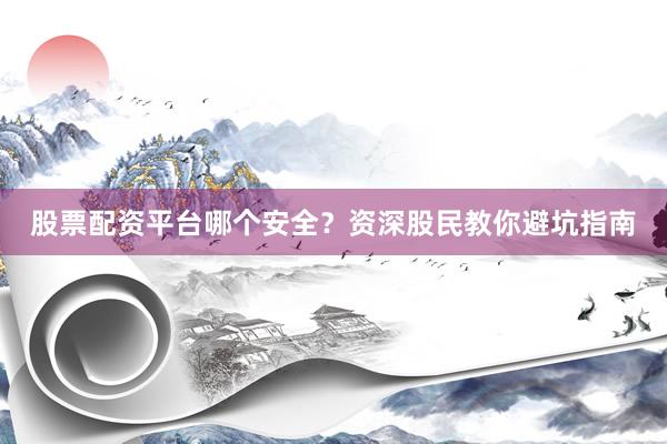 股票配资平台哪个安全？资深股民教你避坑指南