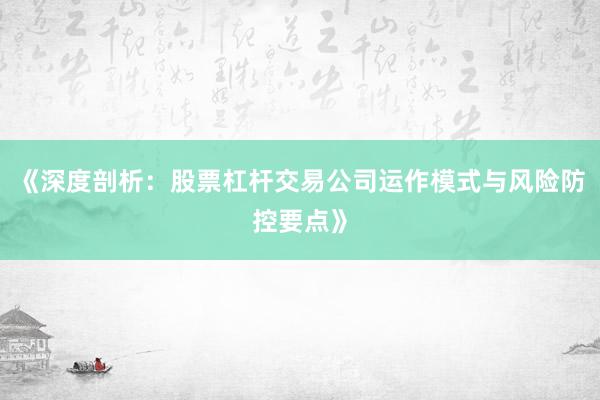 《深度剖析：股票杠杆交易公司运作模式与风险防控要点》