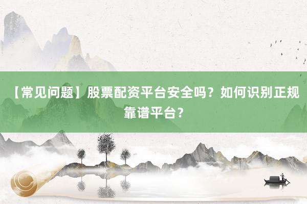 【常见问题】股票配资平台安全吗？如何识别正规靠谱平台？