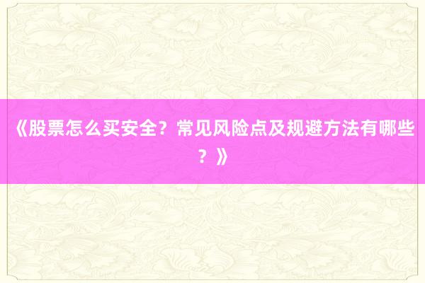 《股票怎么买安全？常见风险点及规避方法有哪些？》