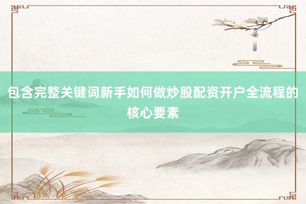 包含完整关键词新手如何做炒股配资开户全流程的核心要素