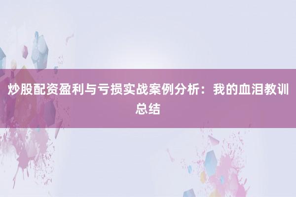 炒股配资盈利与亏损实战案例分析：我的血泪教训总结