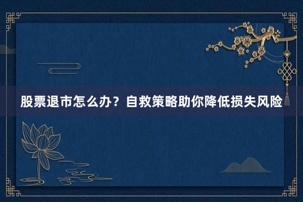 股票退市怎么办？自救策略助你降低损失风险