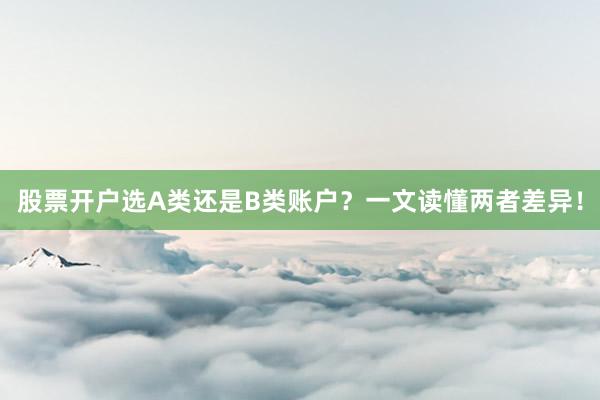 股票开户选A类还是B类账户？一文读懂两者差异！