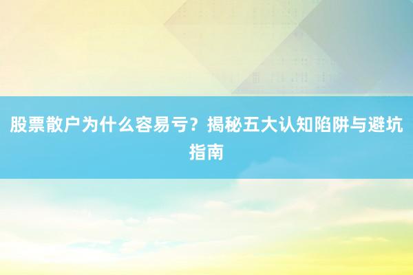 股票散户为什么容易亏？揭秘五大认知陷阱与避坑指南
