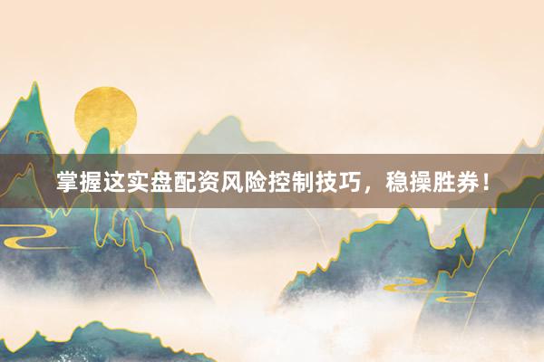 掌握这实盘配资风险控制技巧，稳操胜券！