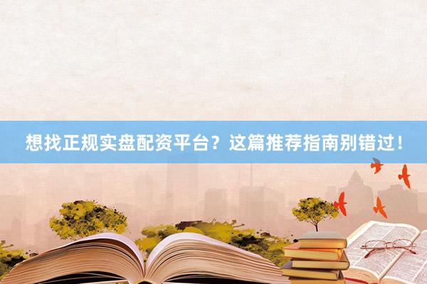 想找正规实盘配资平台？这篇推荐指南别错过！