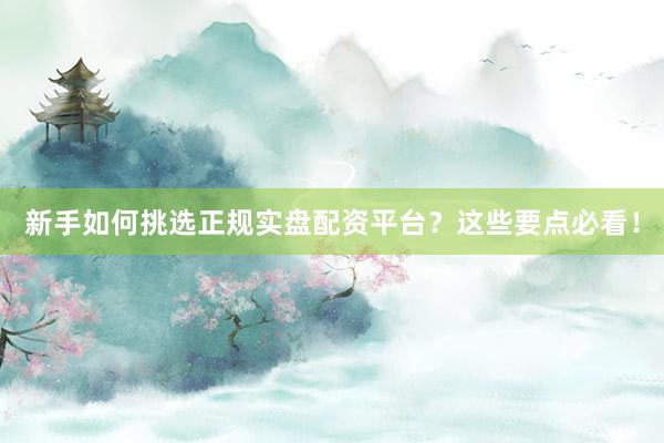 新手如何挑选正规实盘配资平台?这些要点必看!