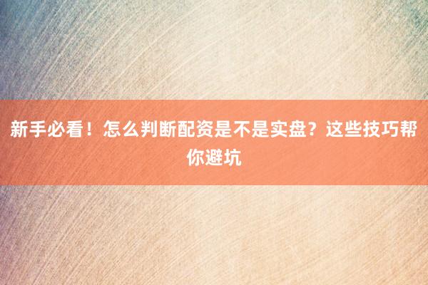 新手必看！怎么判断配资是不是实盘？这些技巧帮你避坑