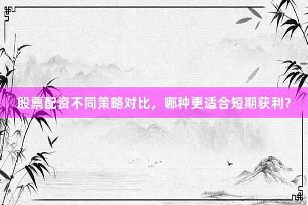 股票配资不同策略对比，哪种更适合短期获利？