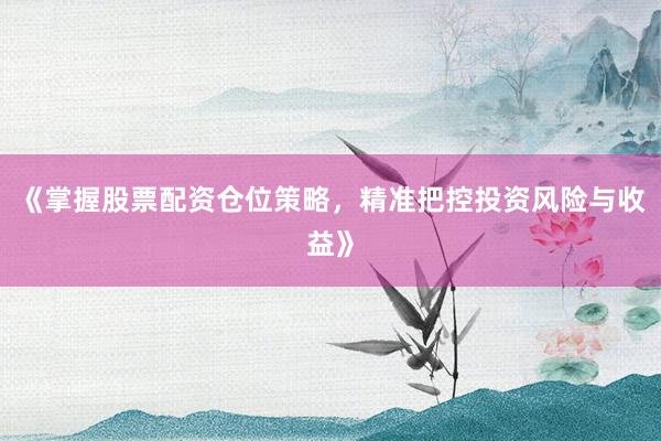 《掌握股票配资仓位策略，精准把控投资风险与收益》