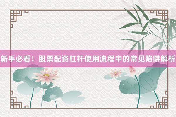 新手必看！股票配资杠杆使用流程中的常见陷阱解析