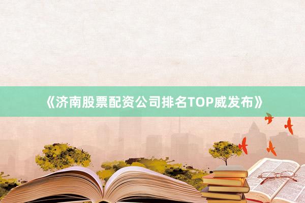 《济南股票配资公司排名TOP威发布》