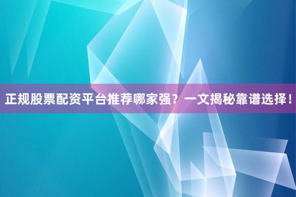 正规股票配资平台推荐哪家强？一文揭秘靠谱选择！
