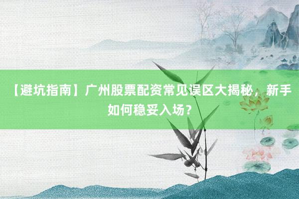 【避坑指南】广州股票配资常见误区大揭秘，新手如何稳妥入场？