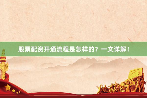 股票配资开通流程是怎样的？一文详解！