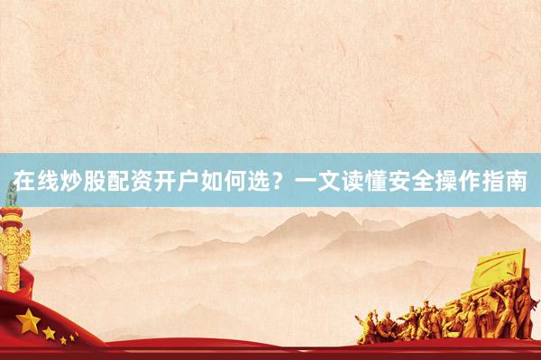 在线炒股配资开户如何选？一文读懂安全操作指南