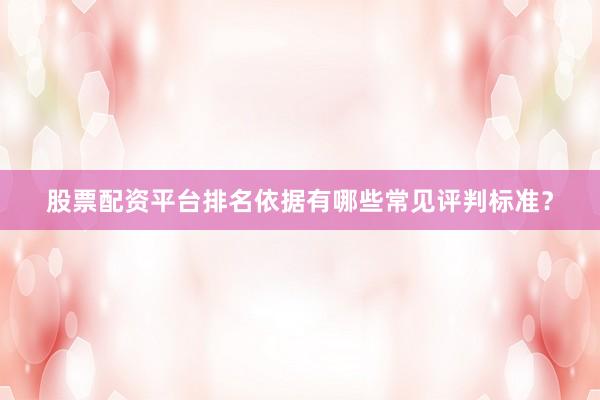 股票配资平台排名依据有哪些常见评判标准？