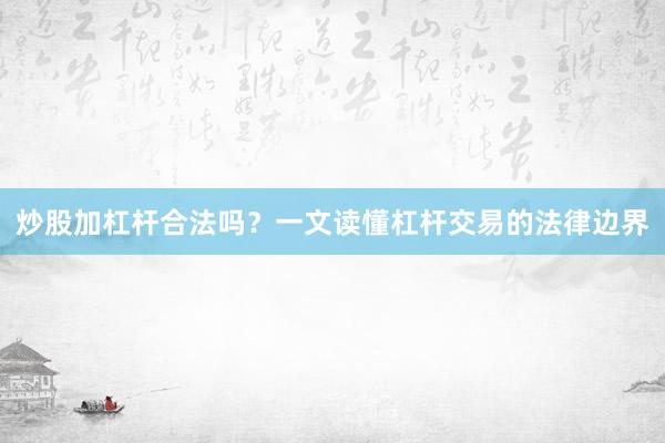 炒股加杠杆合法吗？一文读懂杠杆交易的法律边界