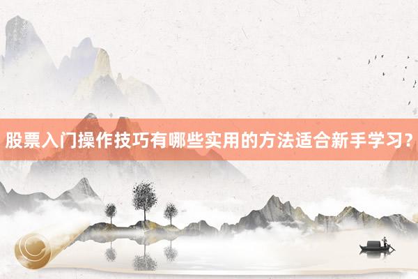 股票入门操作技巧有哪些实用的方法适合新手学习？