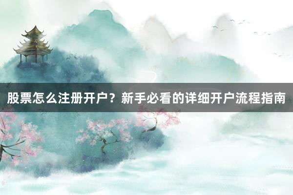 股票怎么注册开户？新手必看的详细开户流程指南