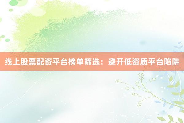 线上股票配资平台榜单筛选：避开低资质平台陷阱