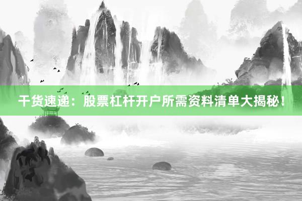 干货速递：股票杠杆开户所需资料清单大揭秘！