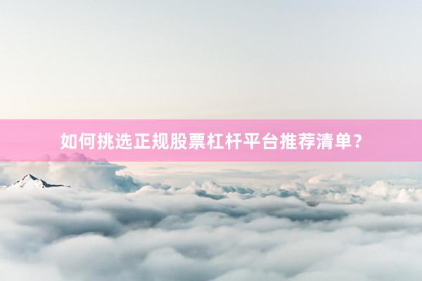 如何挑选正规股票杠杆平台推荐清单？