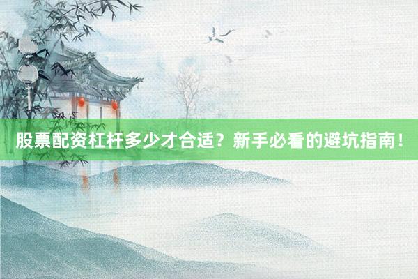 股票配资杠杆多少才合适？新手必看的避坑指南！