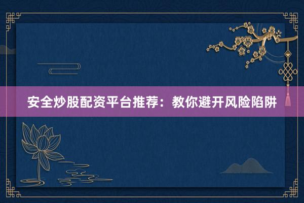 安全炒股配资平台推荐：教你避开风险陷阱