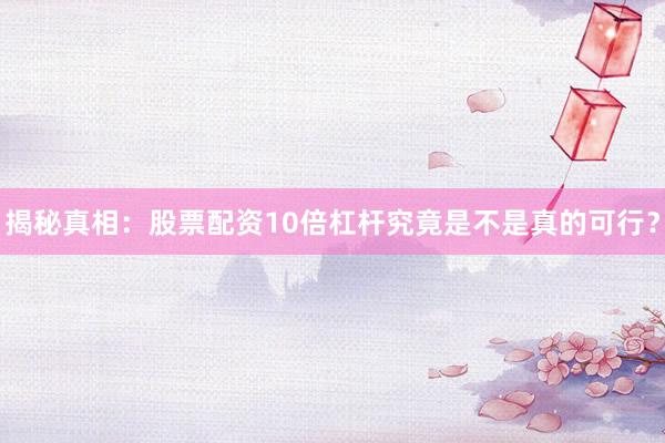 揭秘真相：股票配资10倍杠杆究竟是不是真的可行？