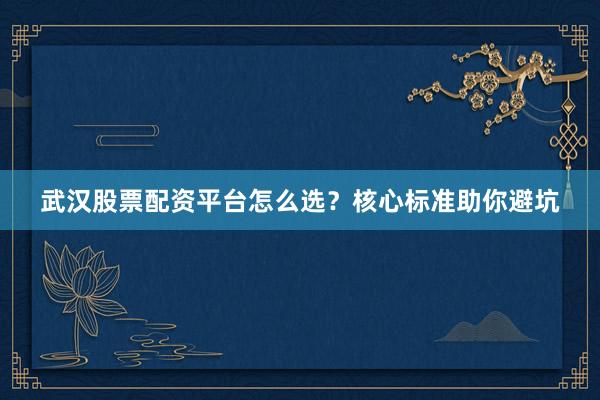 武汉股票配资平台怎么选？核心标准助你避坑
