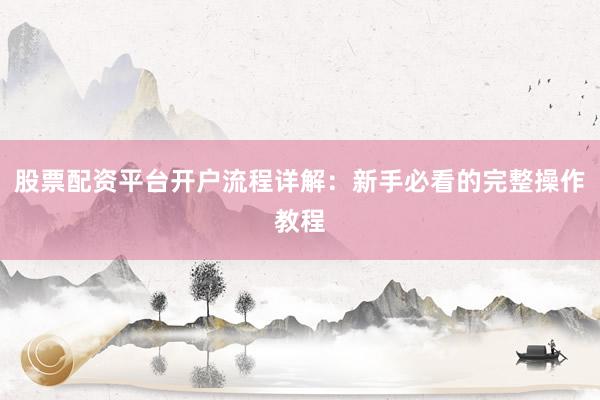 股票配资平台开户流程详解：新手必看的完整操作教程