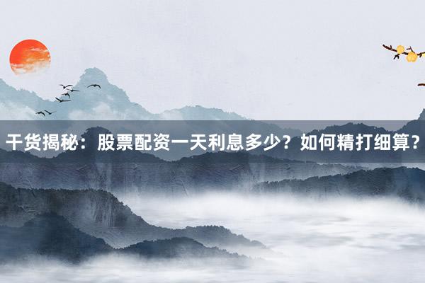 干货揭秘：股票配资一天利息多少？如何精打细算？