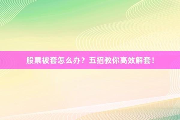 股票被套怎么办？五招教你高效解套！