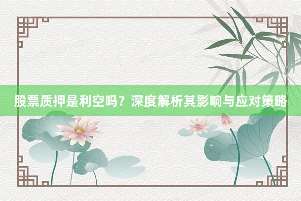 股票质押是利空吗？深度解析其影响与应对策略