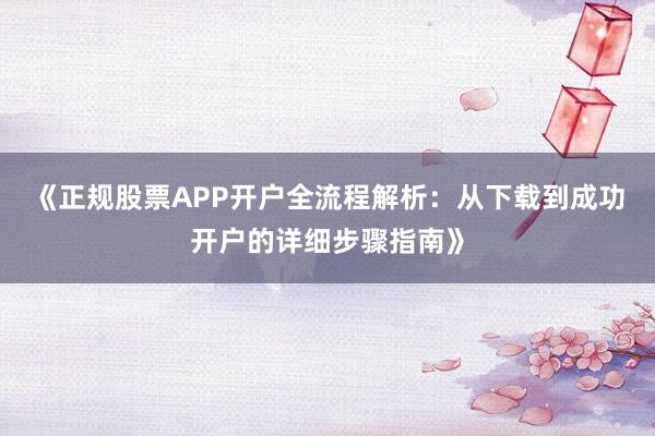 《正规股票APP开户全流程解析：从下载到成功开户的详细步骤指南》
