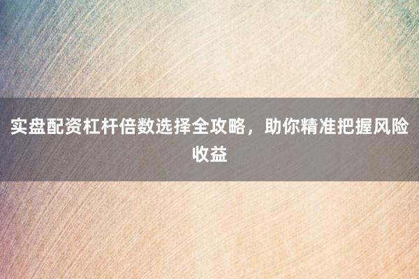 实盘配资杠杆倍数选择全攻略，助你精准把握风险收益