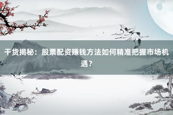 干货揭秘:股票配资赚钱方法如何精准把握市场机遇?