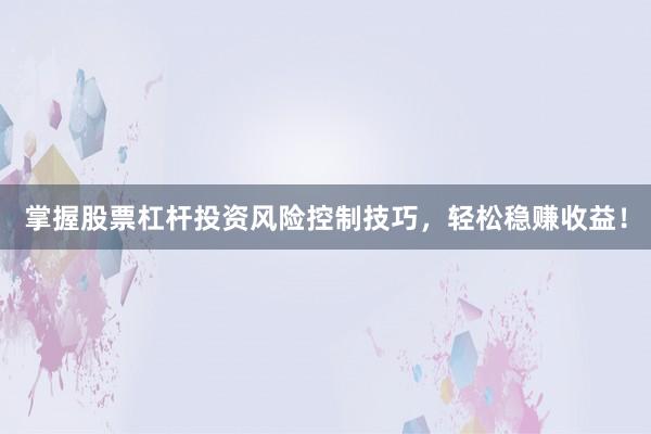 掌握股票杠杆投资风险控制技巧，轻松稳赚收益！
