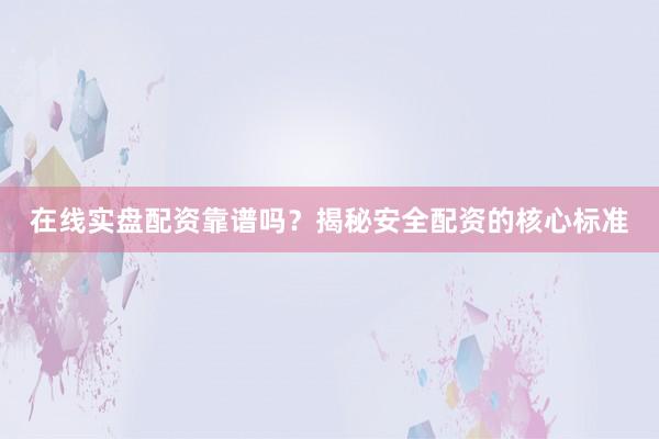 在线实盘配资靠谱吗?揭秘安全配资的核心标准